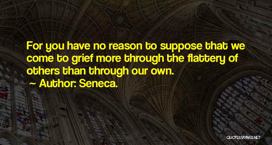 Seneca. Quotes: For You Have No Reason To Suppose That We Come To Grief More Through The Flattery Of Others Than Through