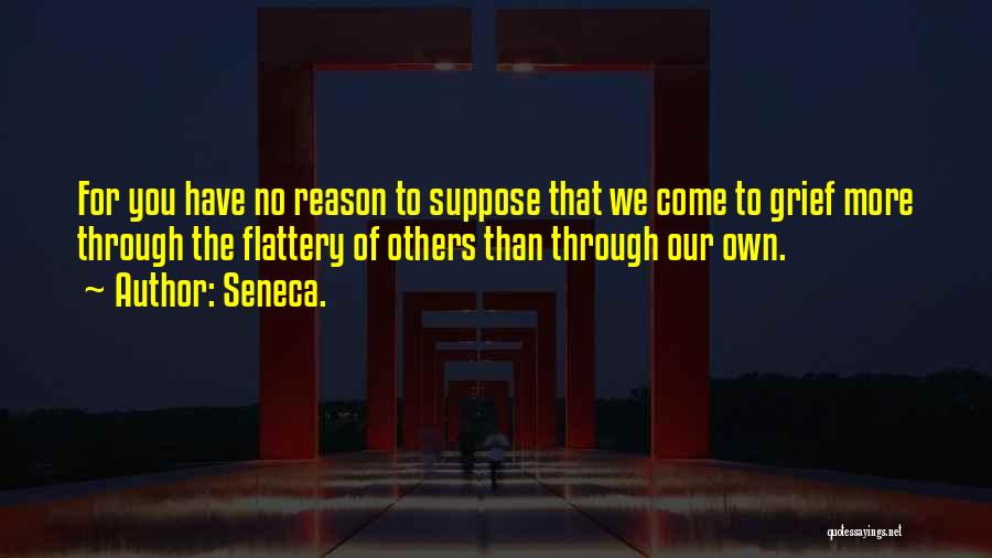 Seneca. Quotes: For You Have No Reason To Suppose That We Come To Grief More Through The Flattery Of Others Than Through