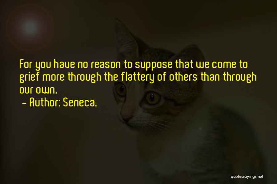 Seneca. Quotes: For You Have No Reason To Suppose That We Come To Grief More Through The Flattery Of Others Than Through