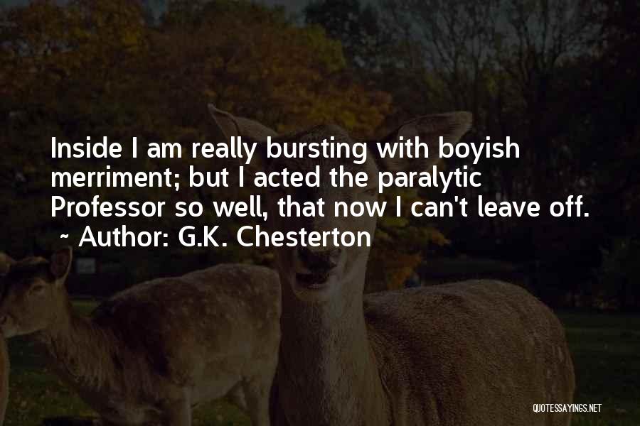 G.K. Chesterton Quotes: Inside I Am Really Bursting With Boyish Merriment; But I Acted The Paralytic Professor So Well, That Now I Can't