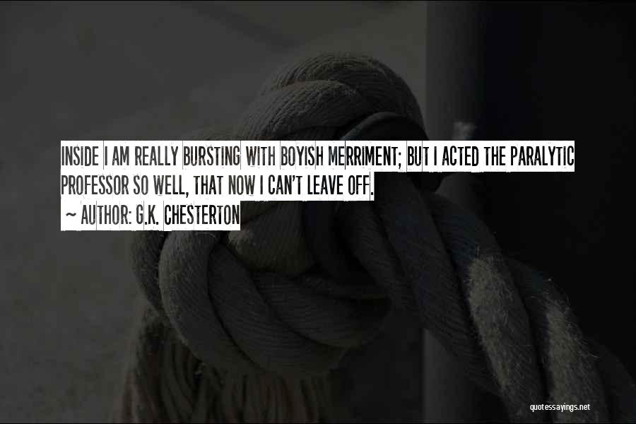 G.K. Chesterton Quotes: Inside I Am Really Bursting With Boyish Merriment; But I Acted The Paralytic Professor So Well, That Now I Can't