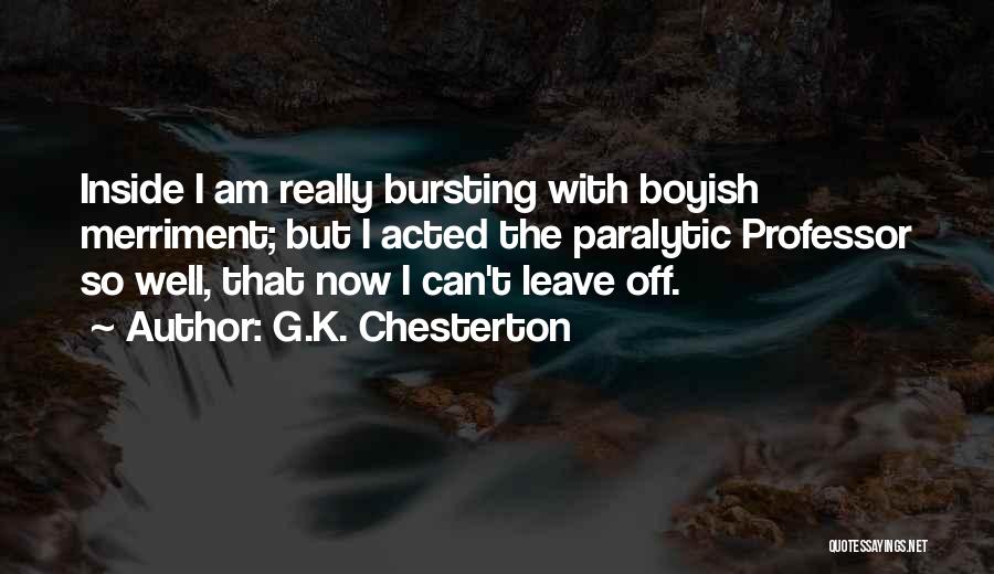 G.K. Chesterton Quotes: Inside I Am Really Bursting With Boyish Merriment; But I Acted The Paralytic Professor So Well, That Now I Can't