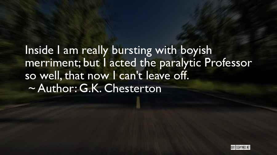 G.K. Chesterton Quotes: Inside I Am Really Bursting With Boyish Merriment; But I Acted The Paralytic Professor So Well, That Now I Can't
