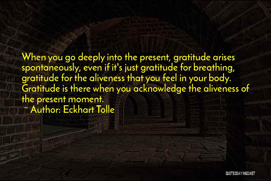 Eckhart Tolle Quotes: When You Go Deeply Into The Present, Gratitude Arises Spontaneously, Even If It's Just Gratitude For Breathing, Gratitude For The
