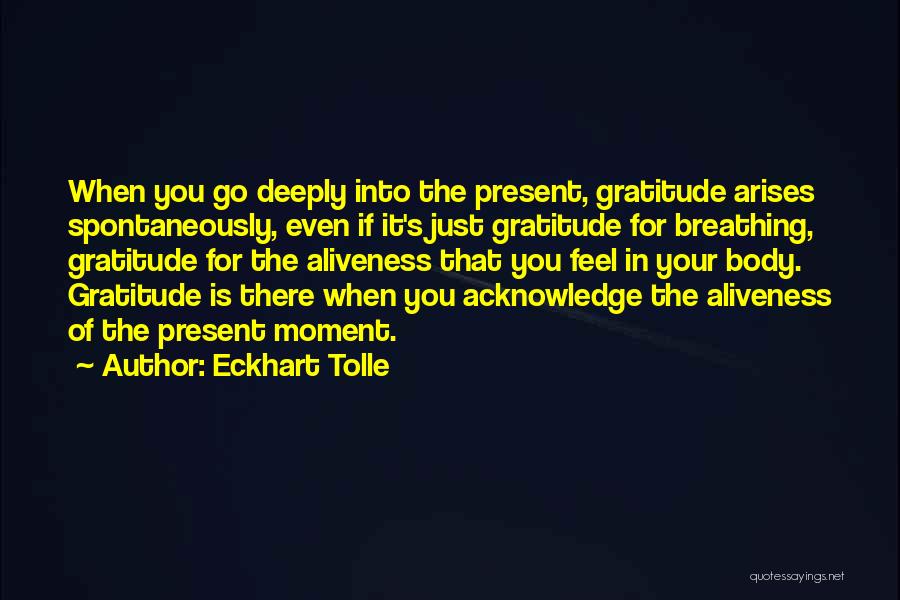 Eckhart Tolle Quotes: When You Go Deeply Into The Present, Gratitude Arises Spontaneously, Even If It's Just Gratitude For Breathing, Gratitude For The