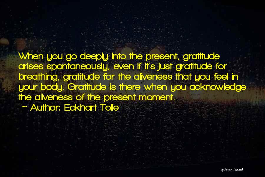 Eckhart Tolle Quotes: When You Go Deeply Into The Present, Gratitude Arises Spontaneously, Even If It's Just Gratitude For Breathing, Gratitude For The