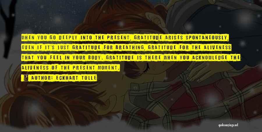 Eckhart Tolle Quotes: When You Go Deeply Into The Present, Gratitude Arises Spontaneously, Even If It's Just Gratitude For Breathing, Gratitude For The