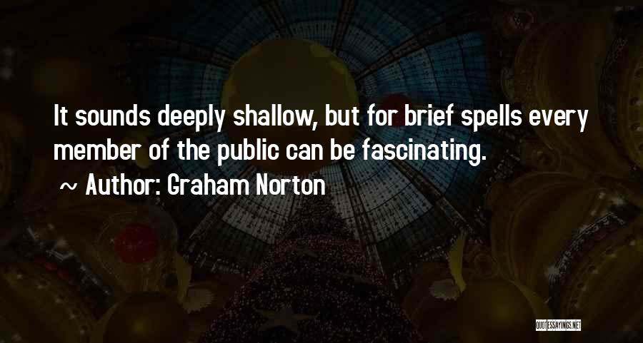 Graham Norton Quotes: It Sounds Deeply Shallow, But For Brief Spells Every Member Of The Public Can Be Fascinating.