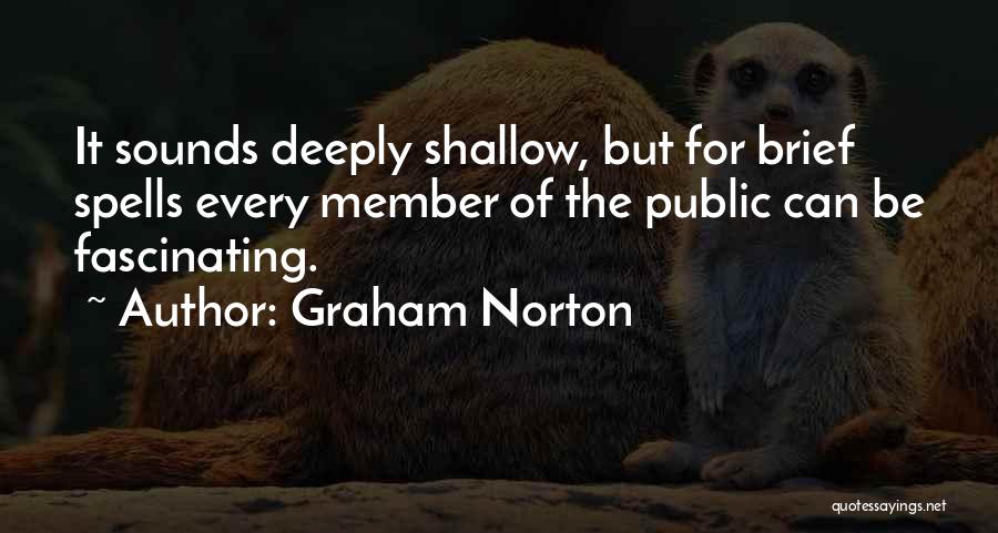 Graham Norton Quotes: It Sounds Deeply Shallow, But For Brief Spells Every Member Of The Public Can Be Fascinating.