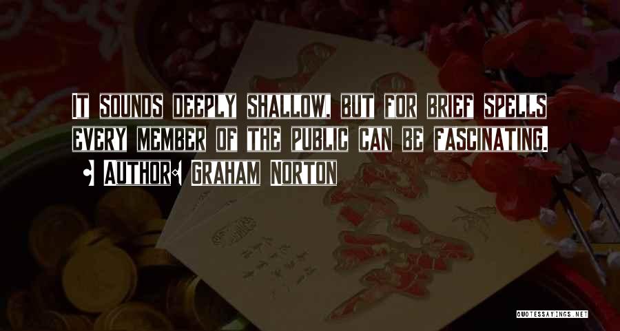 Graham Norton Quotes: It Sounds Deeply Shallow, But For Brief Spells Every Member Of The Public Can Be Fascinating.