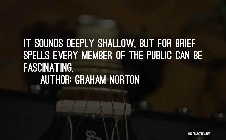 Graham Norton Quotes: It Sounds Deeply Shallow, But For Brief Spells Every Member Of The Public Can Be Fascinating.