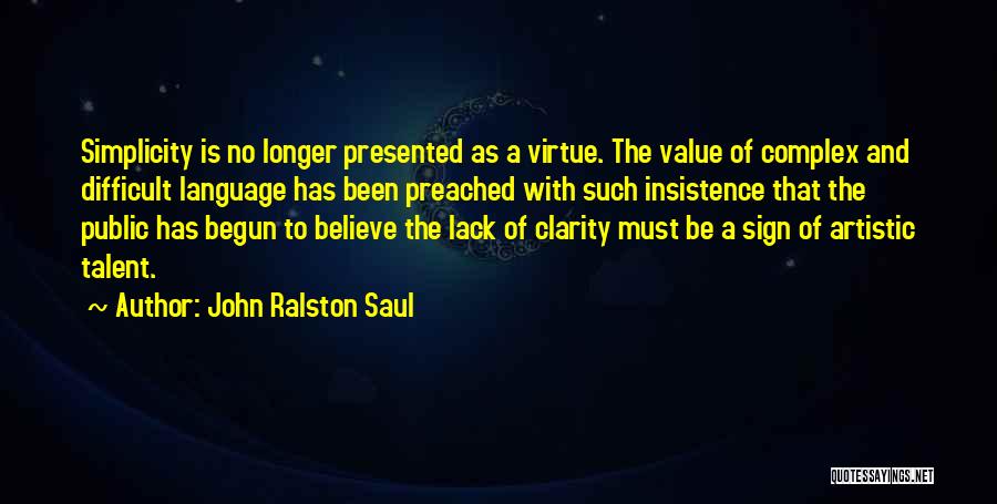 John Ralston Saul Quotes: Simplicity Is No Longer Presented As A Virtue. The Value Of Complex And Difficult Language Has Been Preached With Such