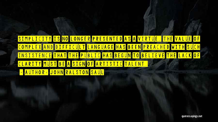 John Ralston Saul Quotes: Simplicity Is No Longer Presented As A Virtue. The Value Of Complex And Difficult Language Has Been Preached With Such