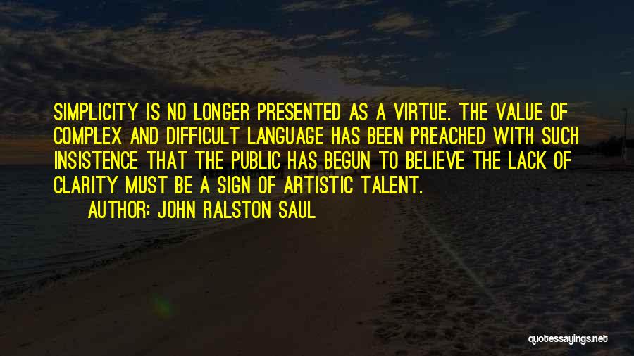 John Ralston Saul Quotes: Simplicity Is No Longer Presented As A Virtue. The Value Of Complex And Difficult Language Has Been Preached With Such