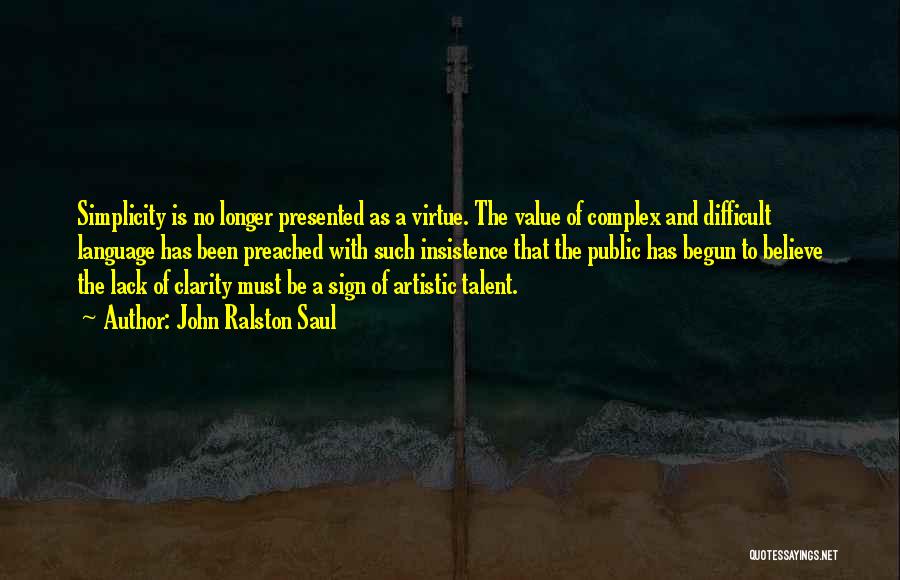 John Ralston Saul Quotes: Simplicity Is No Longer Presented As A Virtue. The Value Of Complex And Difficult Language Has Been Preached With Such