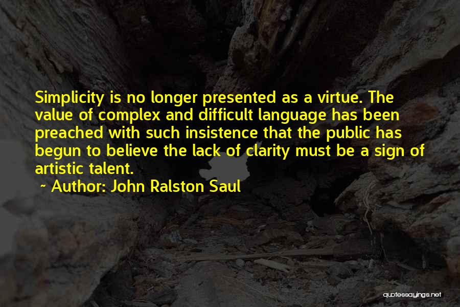 John Ralston Saul Quotes: Simplicity Is No Longer Presented As A Virtue. The Value Of Complex And Difficult Language Has Been Preached With Such