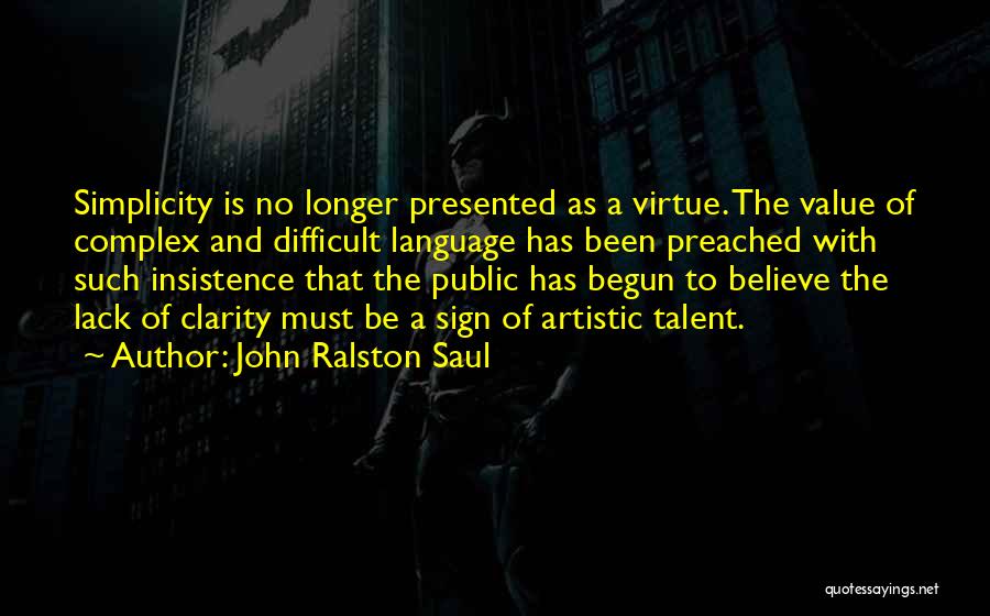 John Ralston Saul Quotes: Simplicity Is No Longer Presented As A Virtue. The Value Of Complex And Difficult Language Has Been Preached With Such