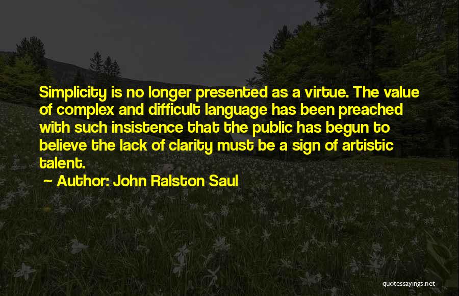 John Ralston Saul Quotes: Simplicity Is No Longer Presented As A Virtue. The Value Of Complex And Difficult Language Has Been Preached With Such