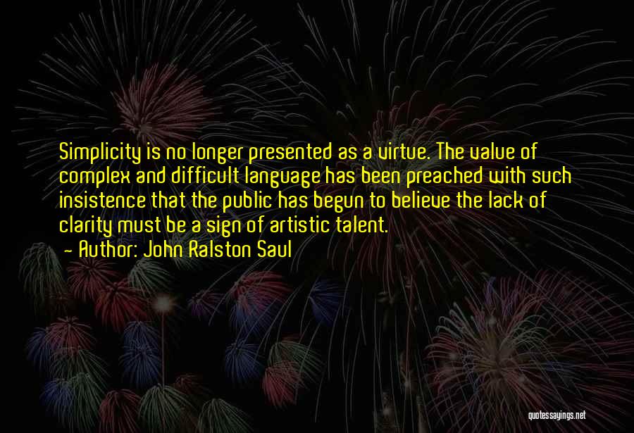 John Ralston Saul Quotes: Simplicity Is No Longer Presented As A Virtue. The Value Of Complex And Difficult Language Has Been Preached With Such