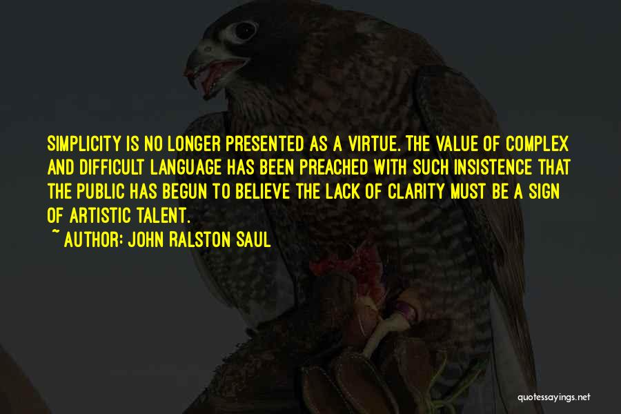 John Ralston Saul Quotes: Simplicity Is No Longer Presented As A Virtue. The Value Of Complex And Difficult Language Has Been Preached With Such