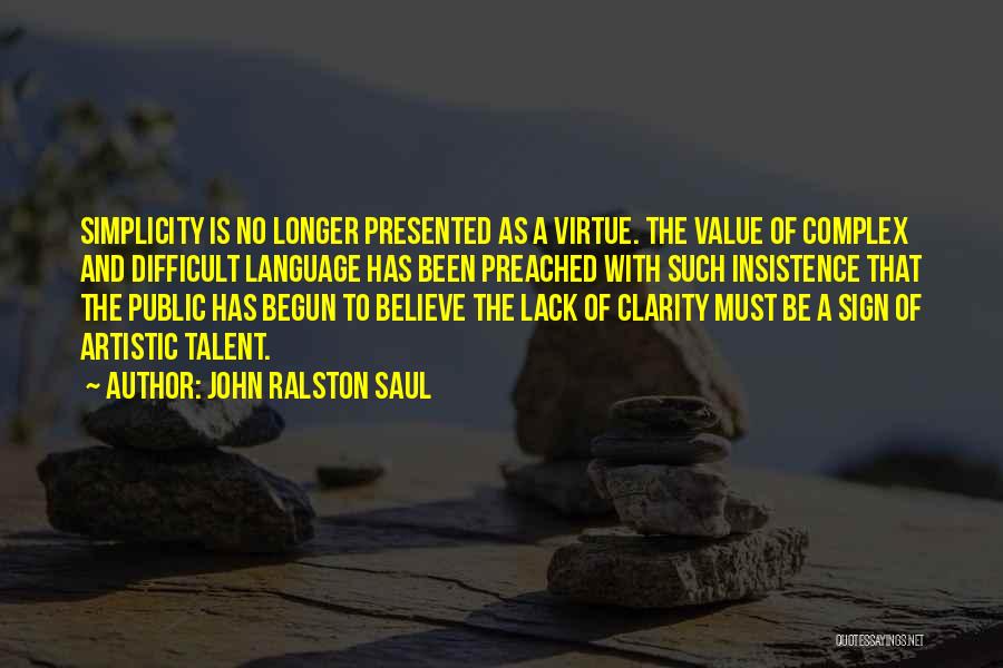 John Ralston Saul Quotes: Simplicity Is No Longer Presented As A Virtue. The Value Of Complex And Difficult Language Has Been Preached With Such