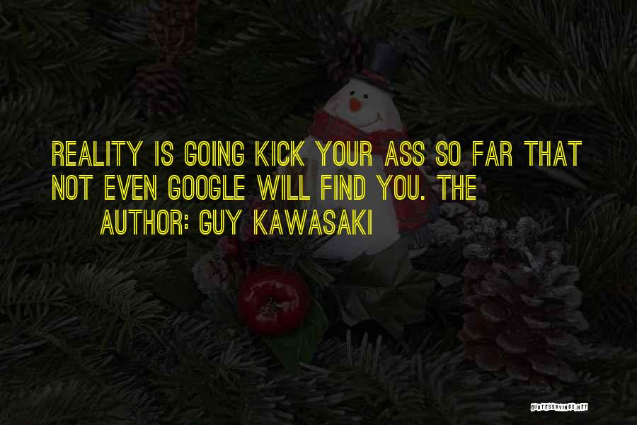 Guy Kawasaki Quotes: Reality Is Going Kick Your Ass So Far That Not Even Google Will Find You. The