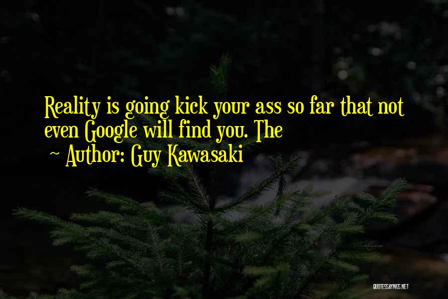 Guy Kawasaki Quotes: Reality Is Going Kick Your Ass So Far That Not Even Google Will Find You. The