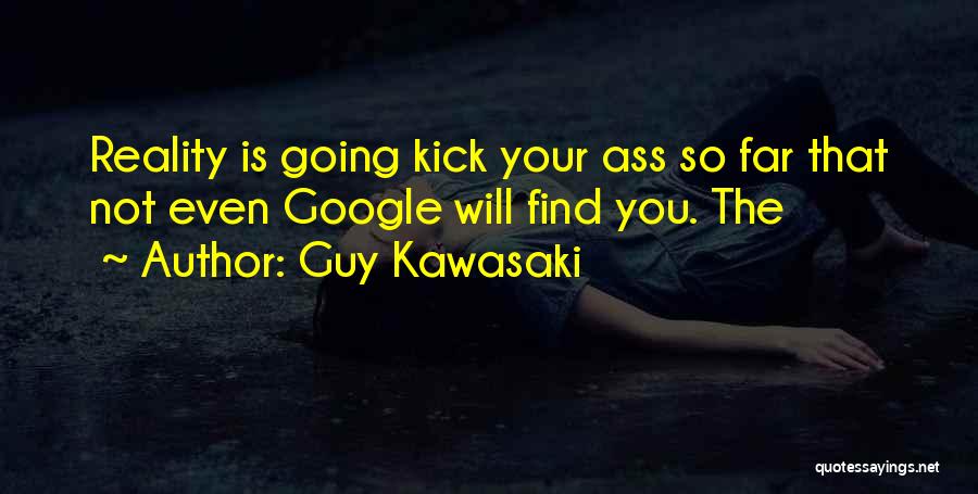 Guy Kawasaki Quotes: Reality Is Going Kick Your Ass So Far That Not Even Google Will Find You. The