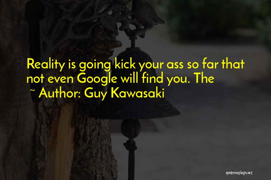 Guy Kawasaki Quotes: Reality Is Going Kick Your Ass So Far That Not Even Google Will Find You. The