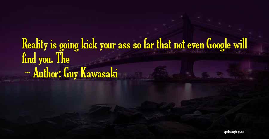 Guy Kawasaki Quotes: Reality Is Going Kick Your Ass So Far That Not Even Google Will Find You. The