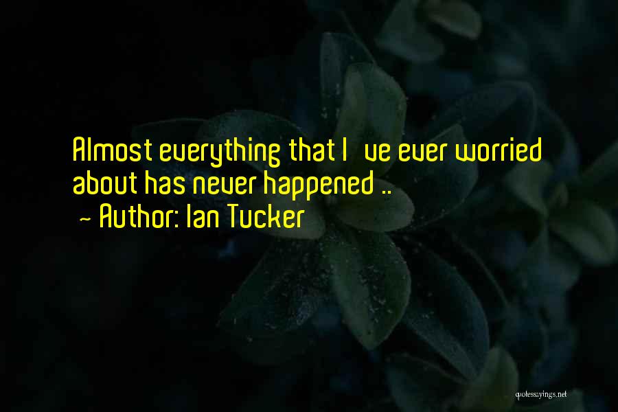 Ian Tucker Quotes: Almost Everything That I've Ever Worried About Has Never Happened ..