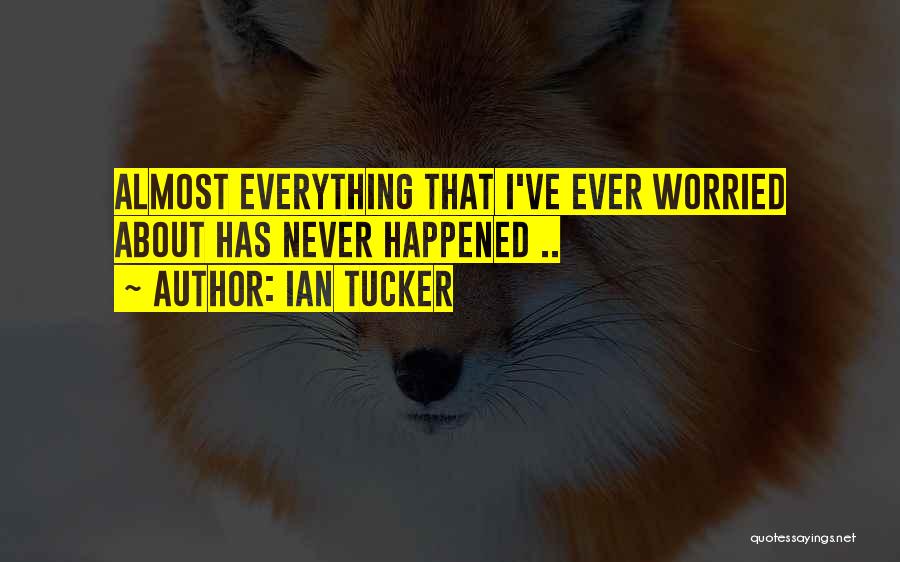 Ian Tucker Quotes: Almost Everything That I've Ever Worried About Has Never Happened ..