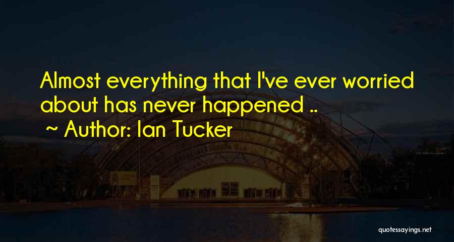 Ian Tucker Quotes: Almost Everything That I've Ever Worried About Has Never Happened ..