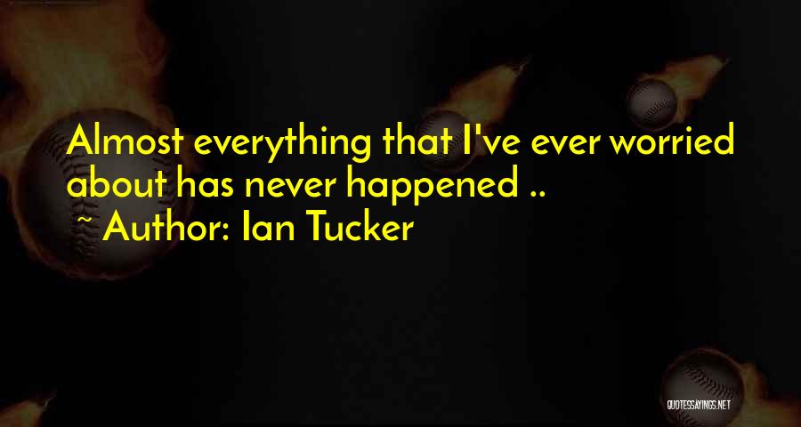 Ian Tucker Quotes: Almost Everything That I've Ever Worried About Has Never Happened ..