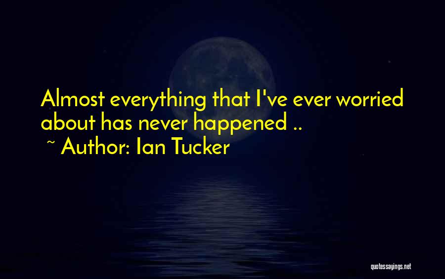 Ian Tucker Quotes: Almost Everything That I've Ever Worried About Has Never Happened ..