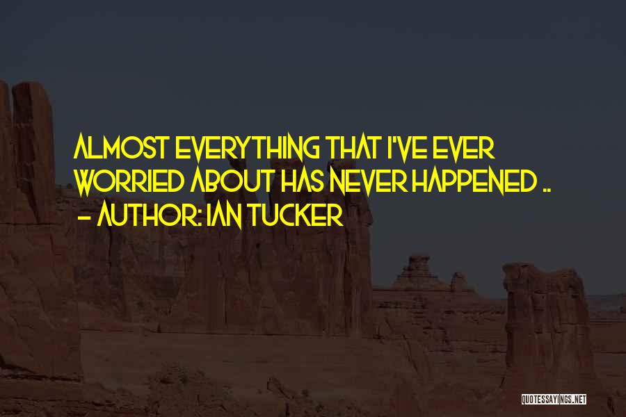 Ian Tucker Quotes: Almost Everything That I've Ever Worried About Has Never Happened ..