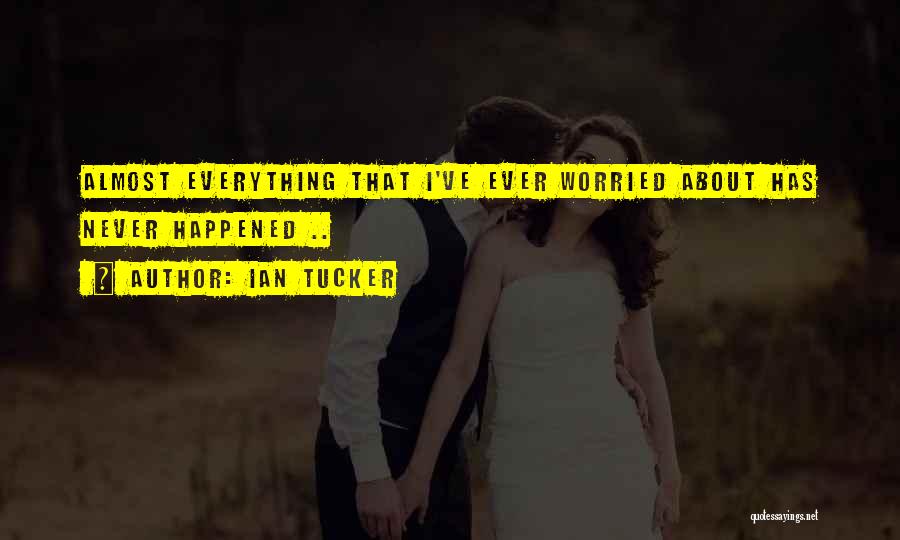 Ian Tucker Quotes: Almost Everything That I've Ever Worried About Has Never Happened ..