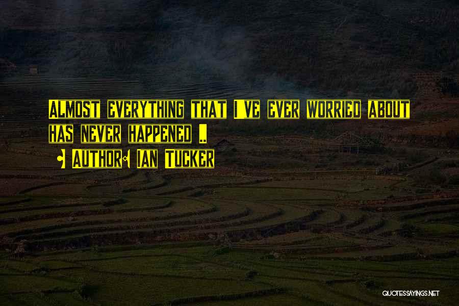 Ian Tucker Quotes: Almost Everything That I've Ever Worried About Has Never Happened ..