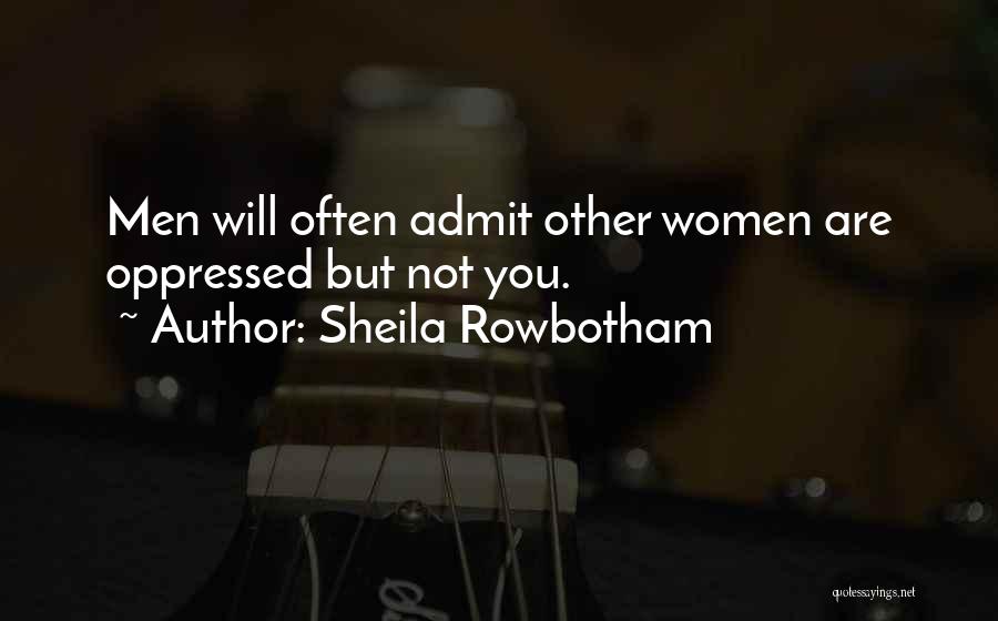 Sheila Rowbotham Quotes: Men Will Often Admit Other Women Are Oppressed But Not You.