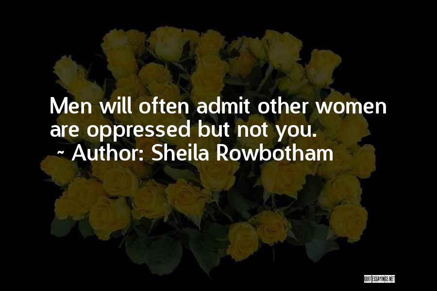 Sheila Rowbotham Quotes: Men Will Often Admit Other Women Are Oppressed But Not You.