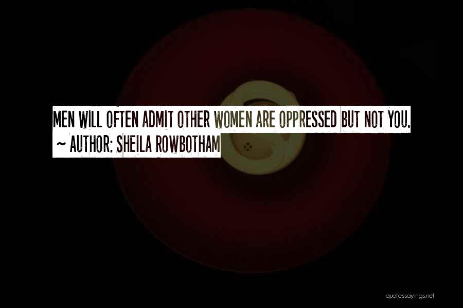 Sheila Rowbotham Quotes: Men Will Often Admit Other Women Are Oppressed But Not You.