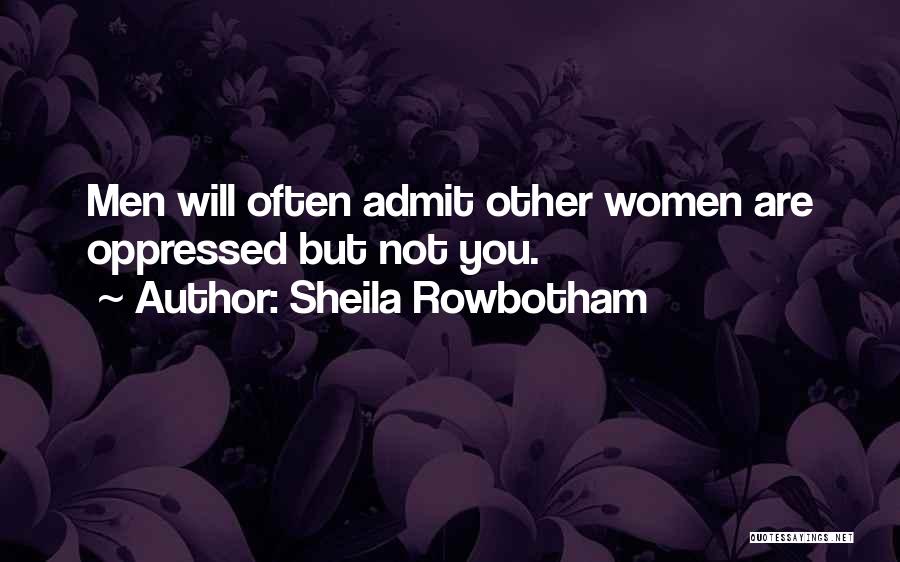 Sheila Rowbotham Quotes: Men Will Often Admit Other Women Are Oppressed But Not You.