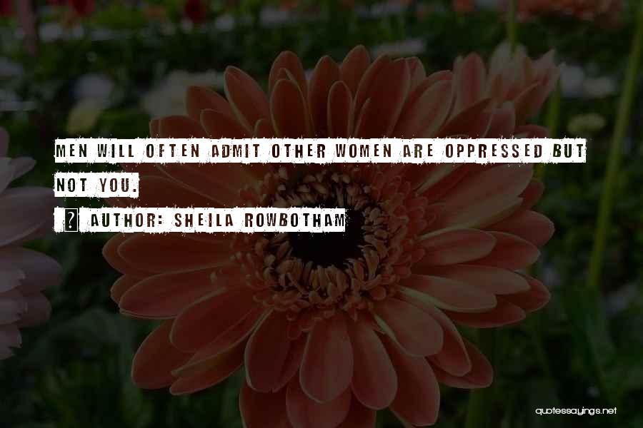 Sheila Rowbotham Quotes: Men Will Often Admit Other Women Are Oppressed But Not You.