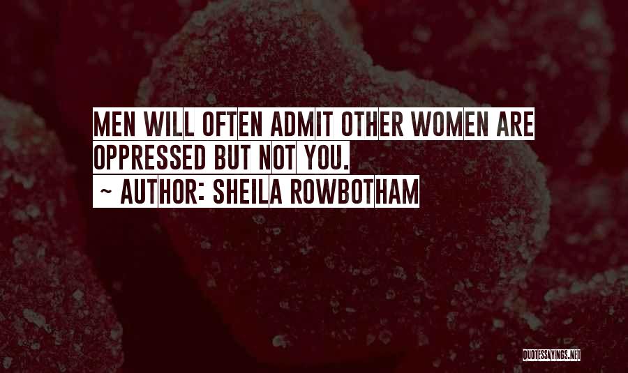 Sheila Rowbotham Quotes: Men Will Often Admit Other Women Are Oppressed But Not You.