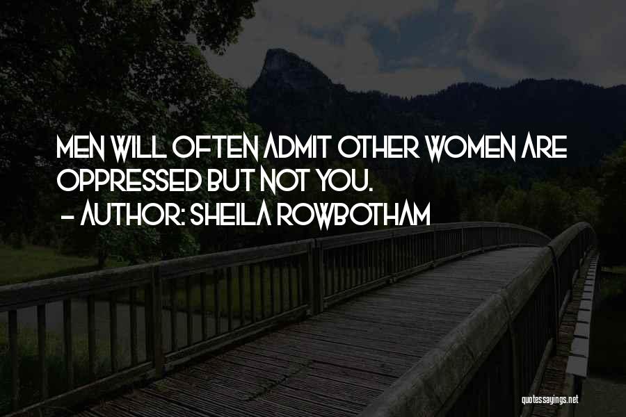 Sheila Rowbotham Quotes: Men Will Often Admit Other Women Are Oppressed But Not You.