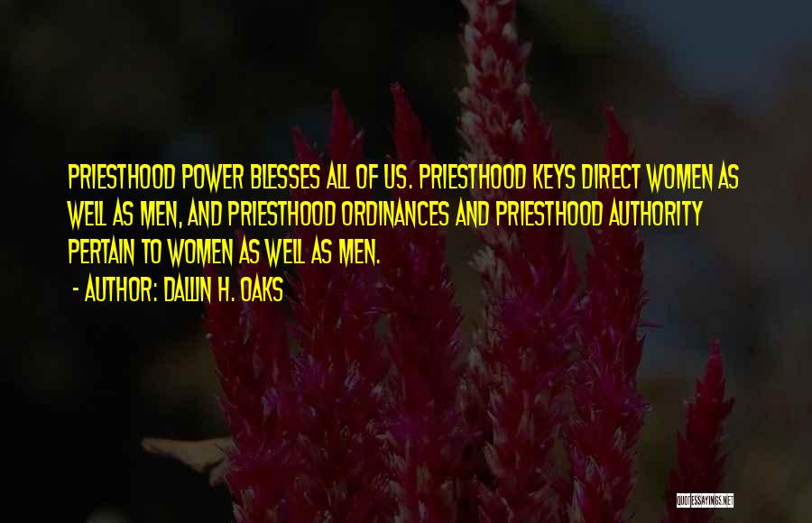 Dallin H. Oaks Quotes: Priesthood Power Blesses All Of Us. Priesthood Keys Direct Women As Well As Men, And Priesthood Ordinances And Priesthood Authority