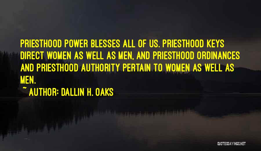 Dallin H. Oaks Quotes: Priesthood Power Blesses All Of Us. Priesthood Keys Direct Women As Well As Men, And Priesthood Ordinances And Priesthood Authority