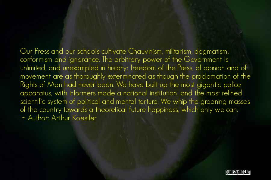 Arthur Koestler Quotes: Our Press And Our Schools Cultivate Chauvinism, Militarism, Dogmatism, Conformism And Ignorance. The Arbitrary Power Of The Government Is Unlimited,