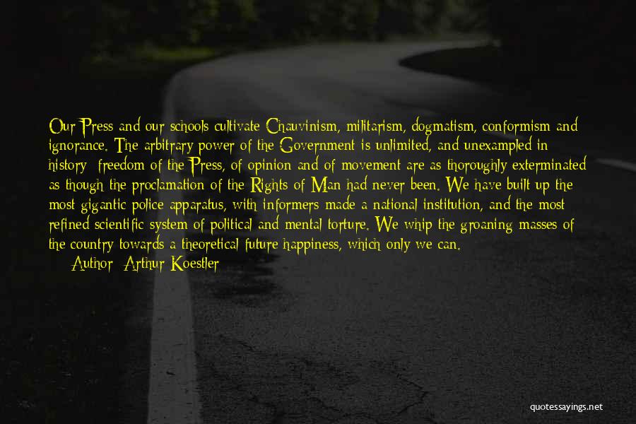 Arthur Koestler Quotes: Our Press And Our Schools Cultivate Chauvinism, Militarism, Dogmatism, Conformism And Ignorance. The Arbitrary Power Of The Government Is Unlimited,