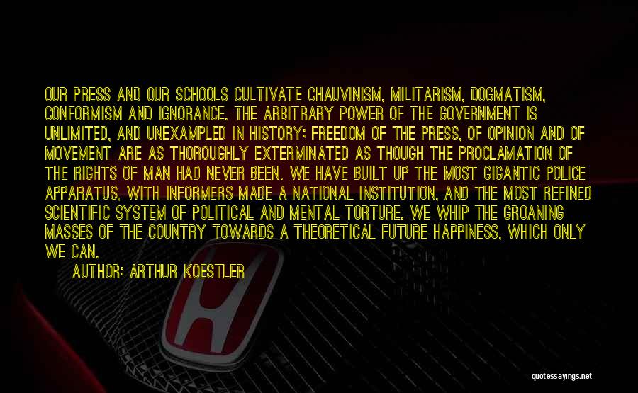 Arthur Koestler Quotes: Our Press And Our Schools Cultivate Chauvinism, Militarism, Dogmatism, Conformism And Ignorance. The Arbitrary Power Of The Government Is Unlimited,